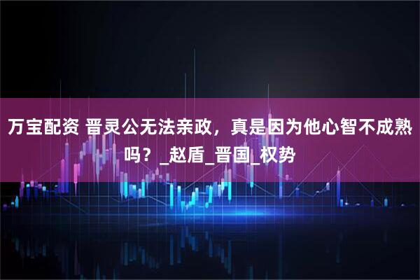 万宝配资 晋灵公无法亲政，真是因为他心智不成熟吗？_赵盾_晋国_权势