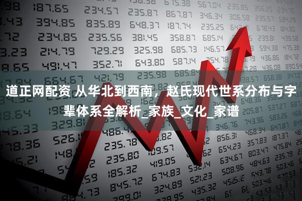 道正网配资 从华北到西南，赵氏现代世系分布与字辈体系全解析_家族_文化_家谱