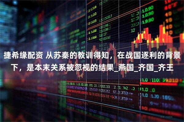 捷希缘配资 从苏秦的教训得知，在战国逐利的背景下，是本末关系被忽视的结果_燕国_齐国_齐王