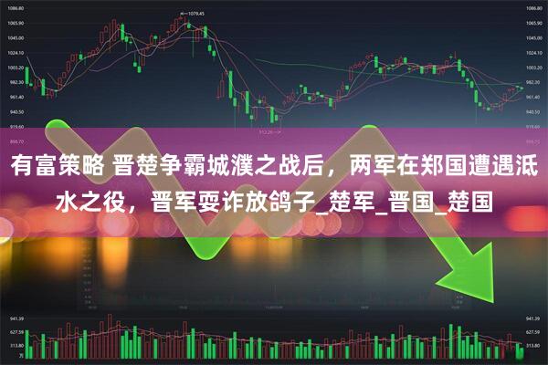 有富策略 晋楚争霸城濮之战后，两军在郑国遭遇泜水之役，晋军耍诈放鸽子_楚军_晋国_楚国