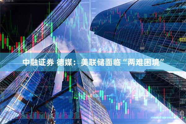 中融证券 德媒：美联储面临“两难困境”