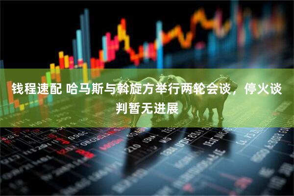 钱程速配 哈马斯与斡旋方举行两轮会谈，停火谈判暂无进展