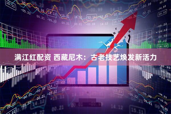 满江红配资 西藏尼木：古老技艺焕发新活力