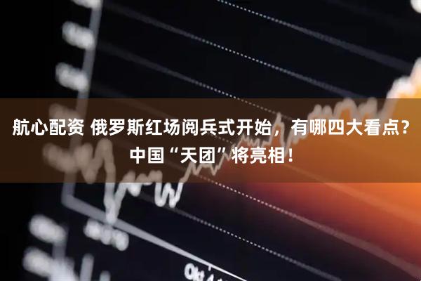 航心配资 俄罗斯红场阅兵式开始，有哪四大看点？中国“天团”将亮相！