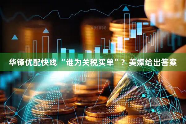 华锋优配快线 “谁为关税买单”？美媒给出答案
