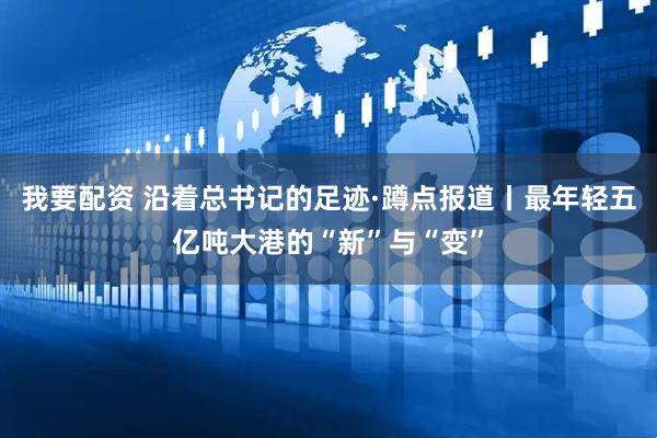 我要配资 沿着总书记的足迹·蹲点报道丨最年轻五亿吨大港的“新”与“变”