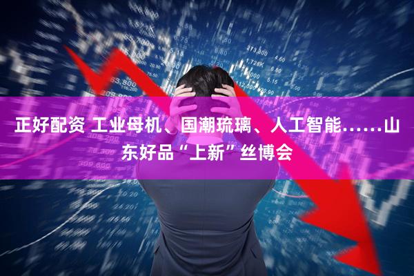 正好配资 工业母机、国潮琉璃、人工智能……山东好品“上新”丝博会
