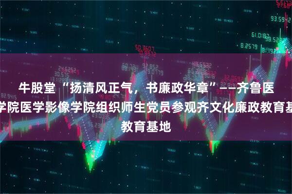 牛股堂 “扬清风正气，书廉政华章”——齐鲁医药学院医学影像学院组织师生党员参观齐文化廉政教育基地
