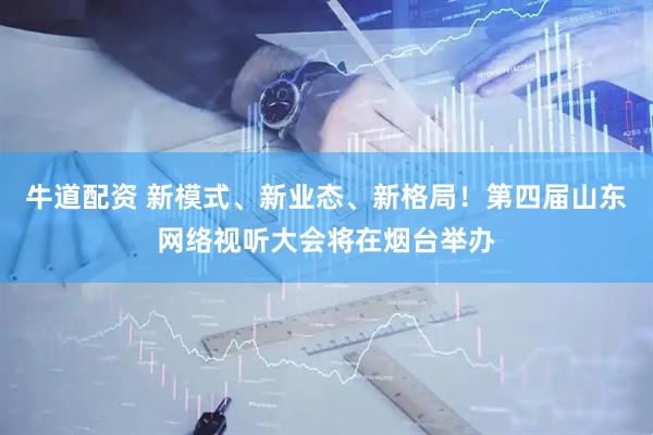 牛道配资 新模式、新业态、新格局！第四届山东网络视听大会将在烟台举办