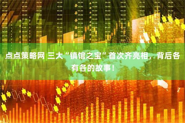 点点策略网 三大“镇馆之宝”首次齐亮相，背后各有各的故事！