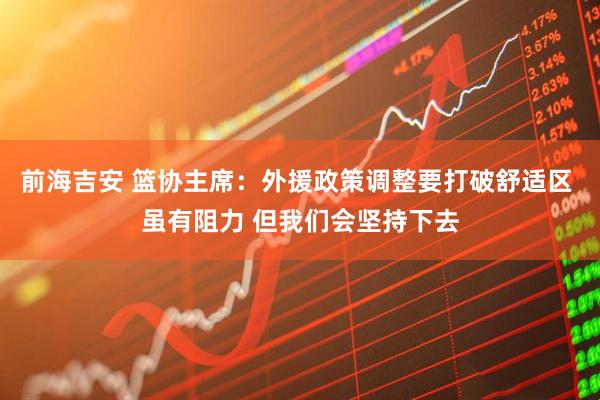 前海吉安 篮协主席：外援政策调整要打破舒适区 虽有阻力 但我们会坚持下去