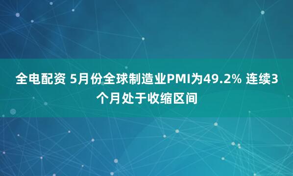 全电配资 5月份全球制造业PMI为49.2% 连续3个月处于收缩区间