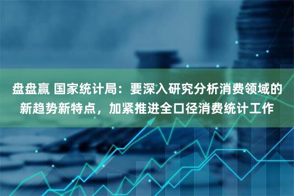 盘盘赢 国家统计局：要深入研究分析消费领域的新趋势新特点，加紧推进全口径消费统计工作