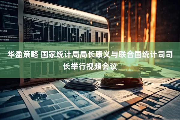 华盈策略 国家统计局局长康义与联合国统计司司长举行视频会议