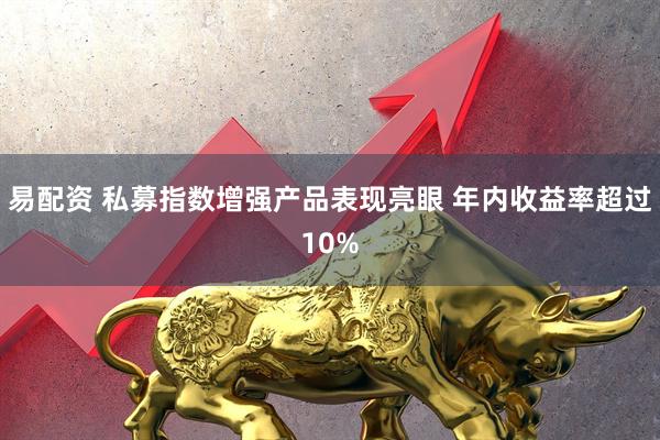易配资 私募指数增强产品表现亮眼 年内收益率超过10%