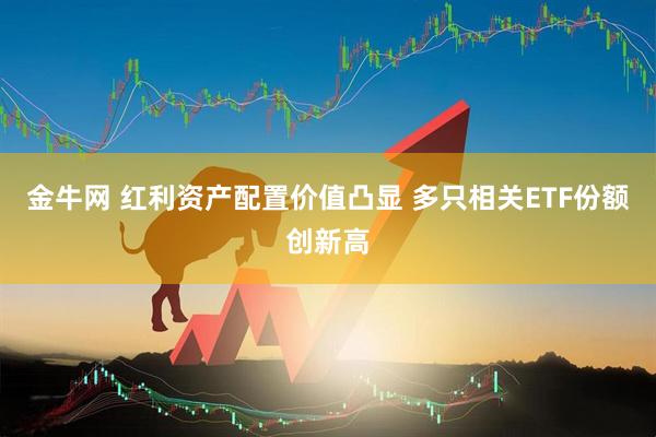金牛网 红利资产配置价值凸显 多只相关ETF份额创新高