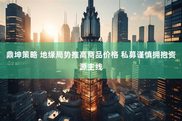 鼎坤策略 地缘局势推高商品价格 私募谨慎拥抱资源主线