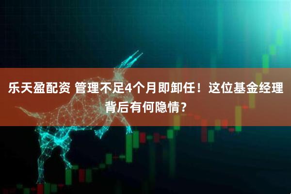 乐天盈配资 管理不足4个月即卸任！这位基金经理背后有何隐情？