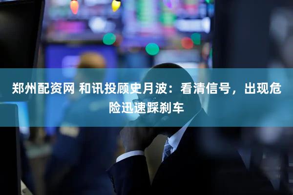 郑州配资网 和讯投顾史月波：看清信号，出现危险迅速踩刹车