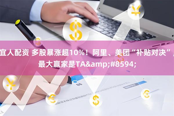 宜人配资 多股暴涨超10%！阿里、美团“补贴对决”，最大赢家是TA&#8594;