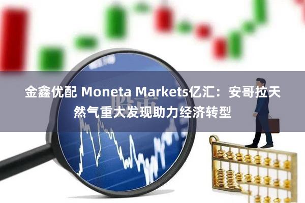 金鑫优配 Moneta Markets亿汇：安哥拉天然气重大发现助力经济转型