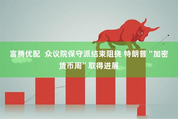 富腾优配  众议院保守派结束阻挠 特朗普“加密货币周”取得进展