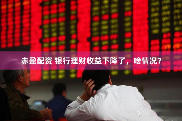 赤盈配资 银行理财收益下降了，啥情况？