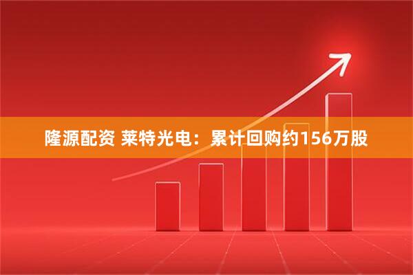 隆源配资 莱特光电：累计回购约156万股