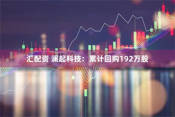 汇配资 澜起科技：累计回购192万股