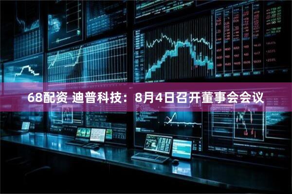 68配资 迪普科技：8月4日召开董事会会议