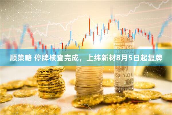 顺策略 停牌核查完成，上纬新材8月5日起复牌