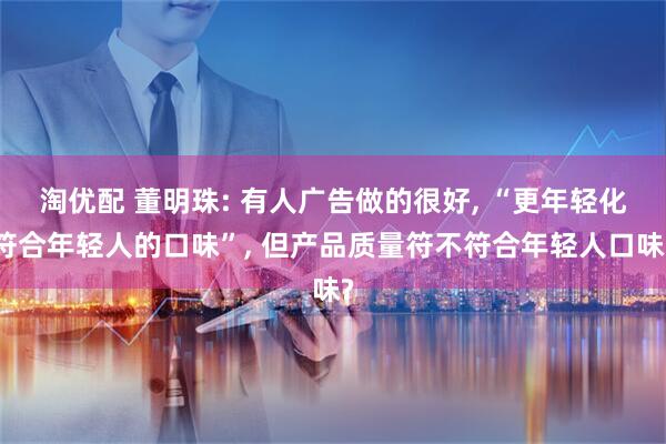 淘优配 董明珠: 有人广告做的很好, “更年轻化符合年轻人的口味”, 但产品质量符不符合年轻人口味?