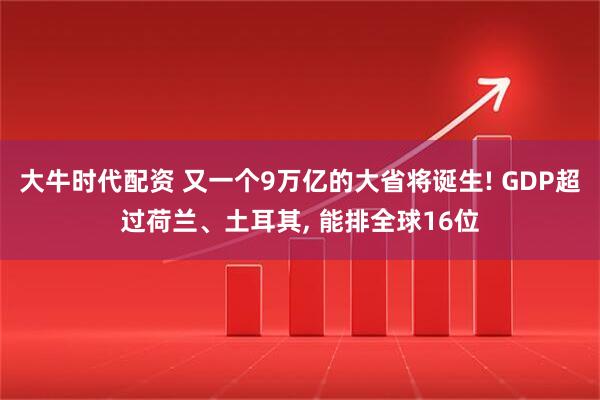 大牛时代配资 又一个9万亿的大省将诞生! GDP超过荷兰、土耳其, 能排全球16位