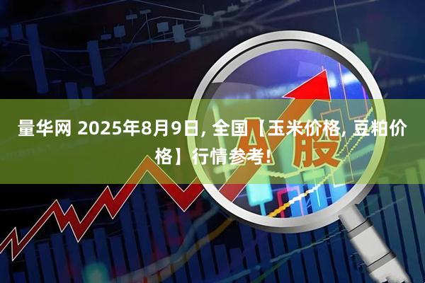 量华网 2025年8月9日, 全国【玉米价格, 豆粕价格】行情参考!
