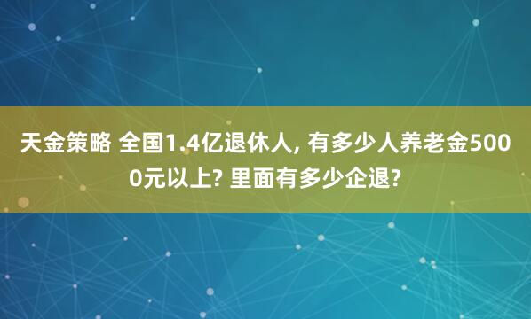 天金策略 全国1.4亿退休人, 有多少人养老金5000元以上? 里面有多少企退?