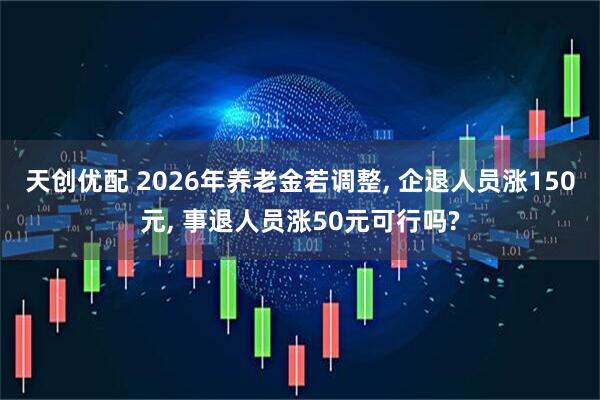 天创优配 2026年养老金若调整, 企退人员涨150元, 事退人员涨50元可行吗?
