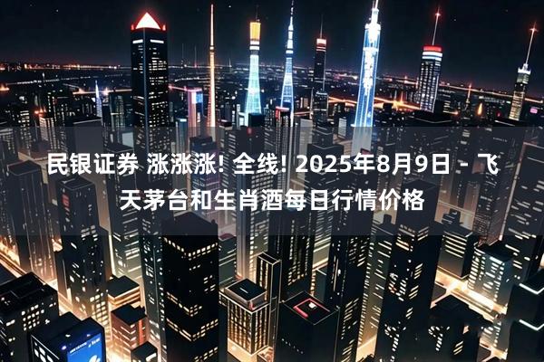 民银证券 涨涨涨! 全线! 2025年8月9日 - 飞天茅台和生肖酒每日行情价格