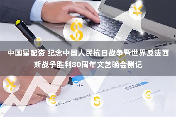中国星配资 纪念中国人民抗日战争暨世界反法西斯战争胜利80周年文艺晚会侧记
