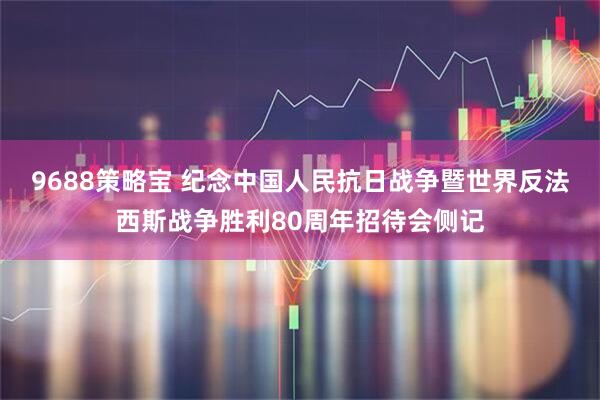 9688策略宝 纪念中国人民抗日战争暨世界反法西斯战争胜利80周年招待会侧记
