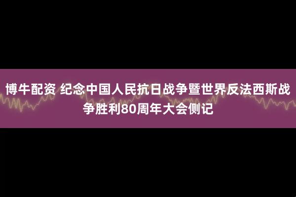 博牛配资 纪念中国人民抗日战争暨世界反法西斯战争胜利80周年大会侧记