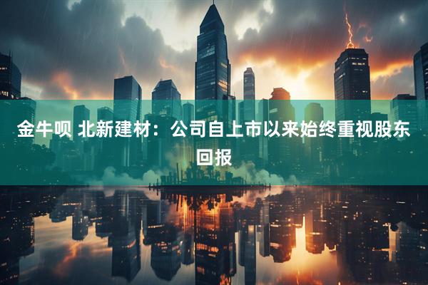 金牛呗 北新建材：公司自上市以来始终重视股东回报