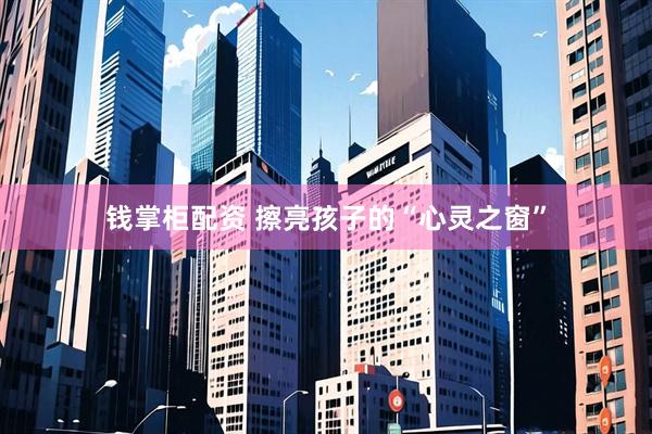 钱掌柜配资 擦亮孩子的“心灵之窗”
