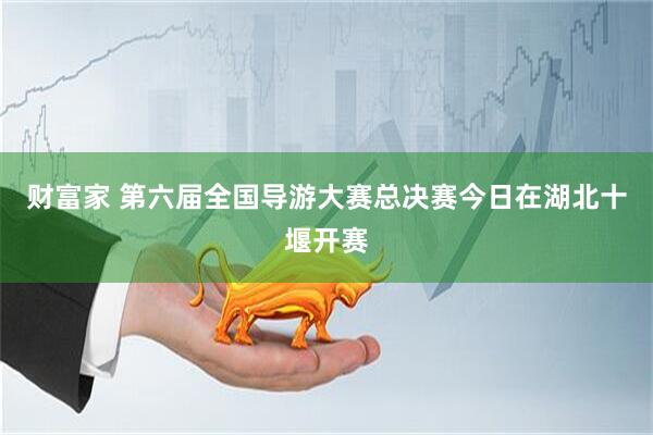 财富家 第六届全国导游大赛总决赛今日在湖北十堰开赛