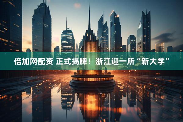 倍加网配资 正式揭牌！浙江迎一所“新大学”
