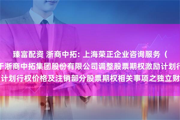 臻富配资 浙商中拓: 上海荣正企业咨询服务（集团）股份有限公司关于浙商中拓集团股份有限公司调整股票期权激励计划行权价格及注销部分股票期权相关事项之独立财务顾问报告内容摘要