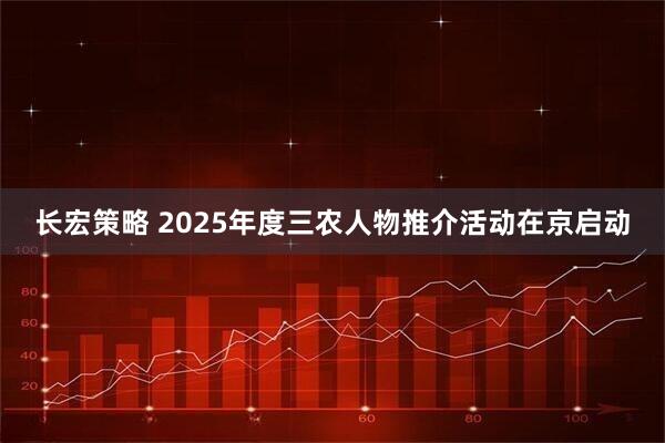 长宏策略 2025年度三农人物推介活动在京启动