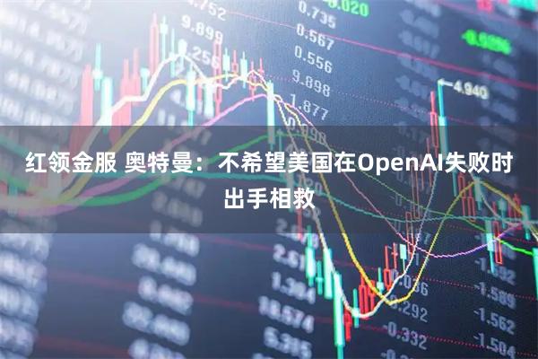 红领金服 奥特曼：不希望美国在OpenAI失败时出手相救