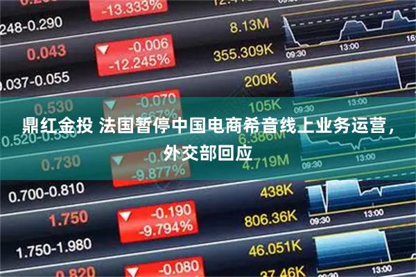 鼎红金投 法国暂停中国电商希音线上业务运营，外交部回应
