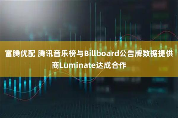 富腾优配 腾讯音乐榜与Billboard公告牌数据提供商Luminate达成合作