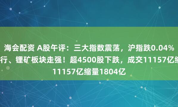 海会配资 A股午评：三大指数震荡，沪指跌0.04%，保险、银行、锂矿板块走强！超4500股下跌，成交11157亿缩量1804亿